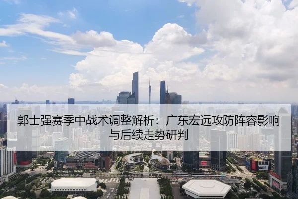 郭士强赛季中战术调整解析：广东宏远攻防阵容影响与后续走势研判