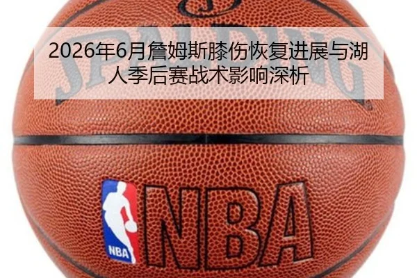2026年6月詹姆斯膝伤恢复进展与湖人季后赛战术影响深析