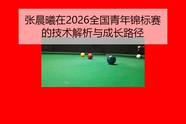 张晨曦在2026全国青年锦标赛的技术解析与成长路径